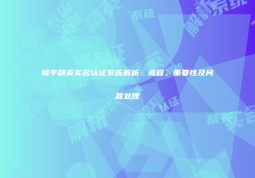 和平精英实名认证系统解析：流程、重要性及问题处理