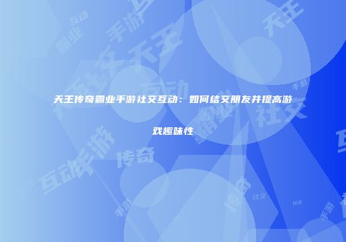 天王传奇霸业手游社交互动：如何结交朋友并提高游戏趣味性