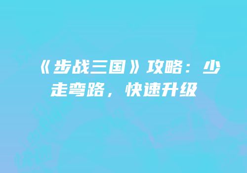 《步战三国》攻略：少走弯路，快速升级