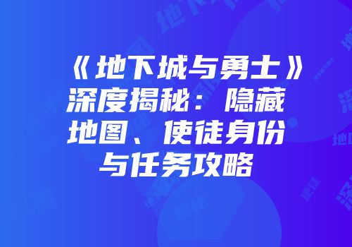 《地下城与勇士》深度揭秘：隐藏地图、使徒身份与任务攻略