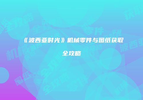 《波西亚时光》机械零件与图纸获取全攻略