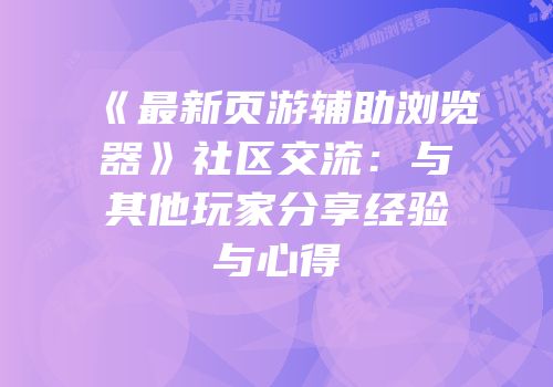 《最新页游辅助浏览器》社区交流：与其他玩家分享经验与心得