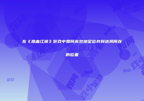 在《热血江湖》游戏中如何高效地定位并到达洞所在的位置