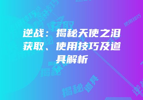 逆战：揭秘天使之泪获取、使用技巧及道具解析