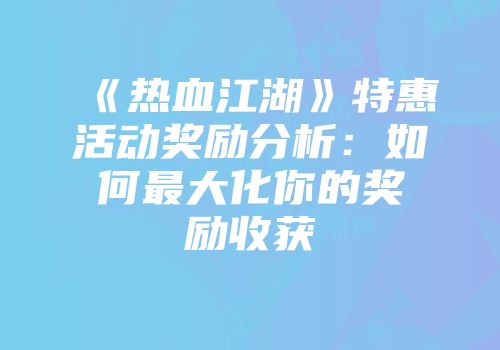 《热血江湖》特惠活动奖励分析：如何最大化你的奖励收获