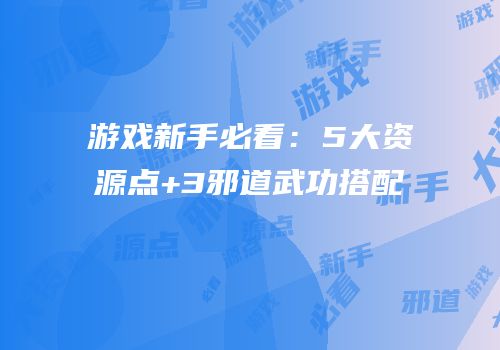 游戏新手必看：5大资源点+3邪道武功搭配