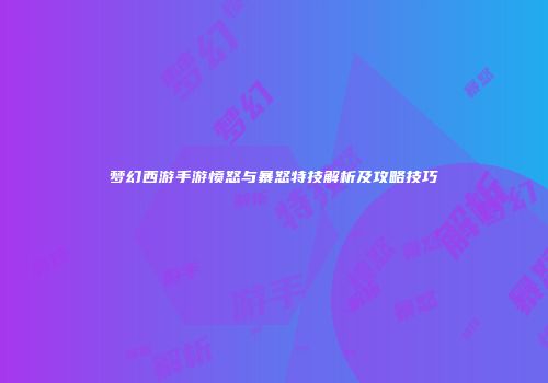 梦幻西游手游愤怒与暴怒特技解析及攻略技巧
