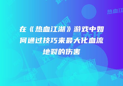 在《热血江湖》游戏中如何通过技巧来最大化血流地裂的伤害