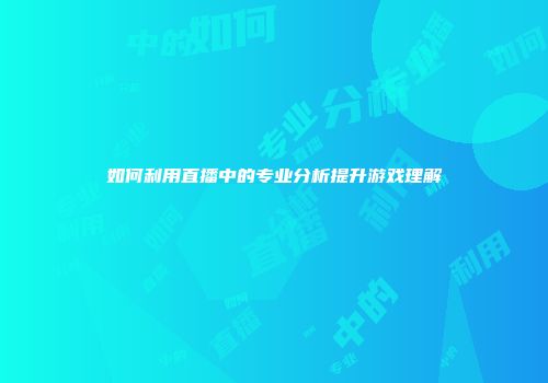 如何利用直播中的专业分析提升游戏理解