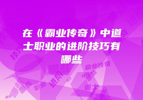 在《霸业传奇》中道士职业的进阶技巧有哪些