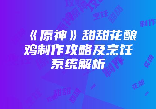 《原神》甜甜花酿鸡制作攻略及烹饪系统解析