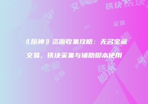 《原神》资源收集攻略：无名宝藏交易、铁块采集与辅助脚本使用