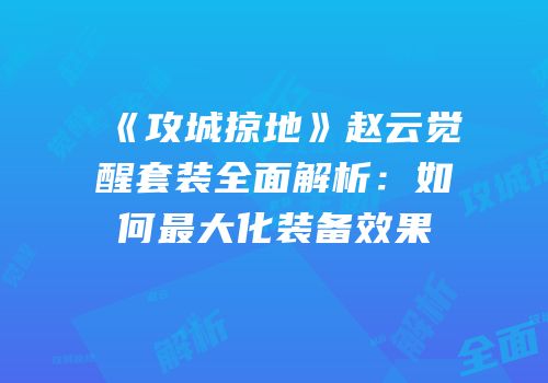 《攻城掠地》赵云觉醒套装全面解析：如何最大化装备效果