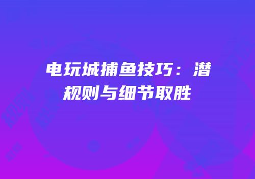 电玩城捕鱼技巧：潜规则与细节取胜