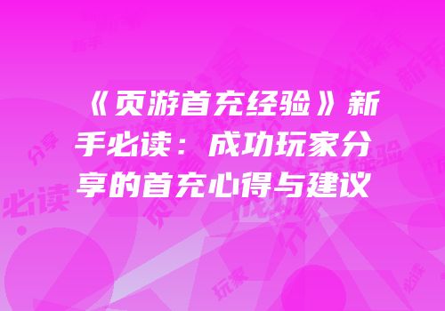 《页游首充经验》新手必读：成功玩家分享的首充心得与建议