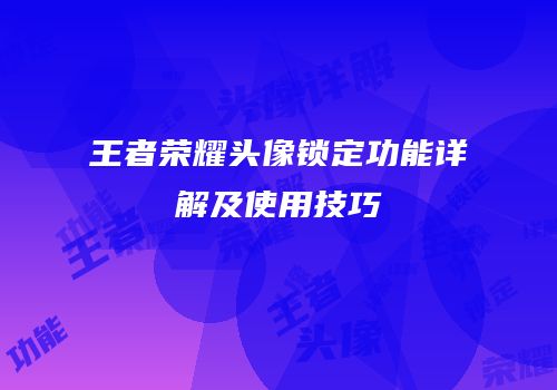 王者荣耀头像锁定功能详解及使用技巧