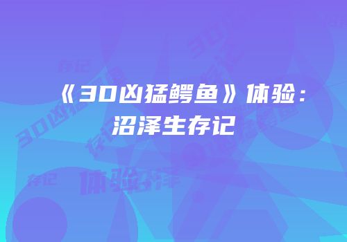 《3D凶猛鳄鱼》体验：沼泽生存记