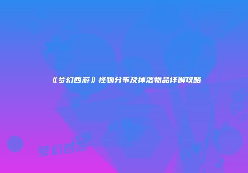 《梦幻西游》怪物分布及掉落物品详解攻略