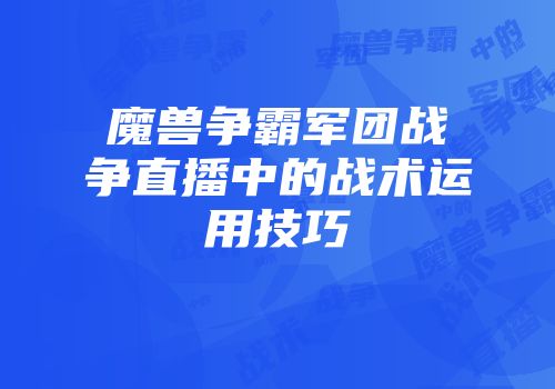 魔兽争霸军团战争直播中的战术运用技巧