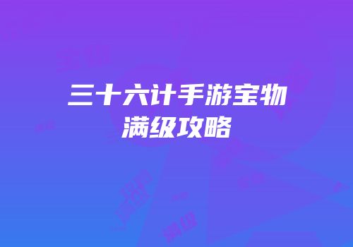 三十六计手游宝物满级攻略