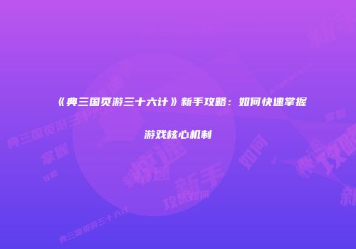 《典三国页游三十六计》新手攻略:如何快速掌握游戏核心机制
