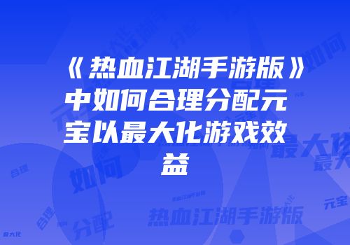 《热血江湖手游版》中如何合理分配元宝以最大化游戏效益