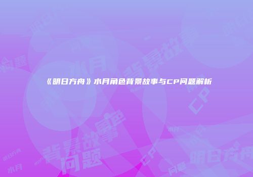 《明日方舟》水月角色背景故事与CP问题解析
