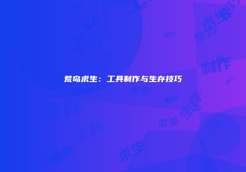 荒岛求生：工具制作与生存技巧