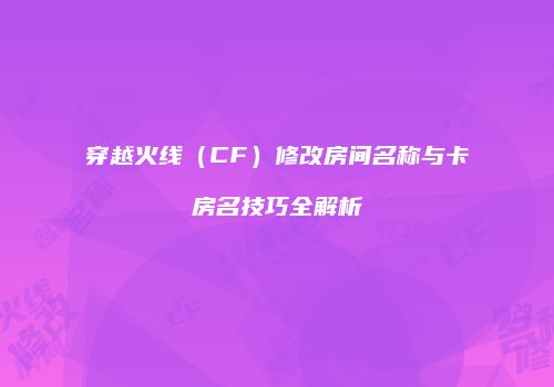 穿越火线（CF）修改房间名称与卡房名技巧全解析