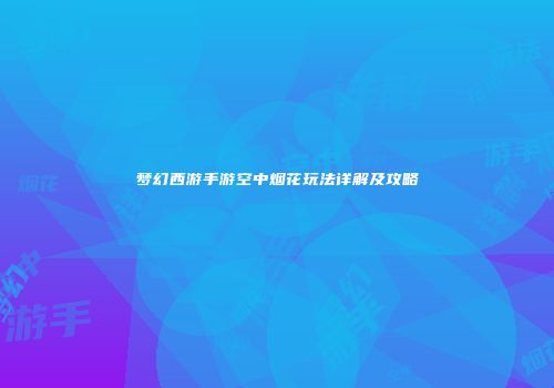 梦幻西游手游空中烟花玩法详解及攻略