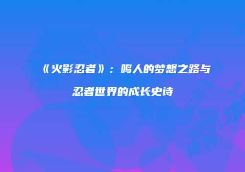 《火影忍者》：鸣人的梦想之路与忍者世界的成长史诗