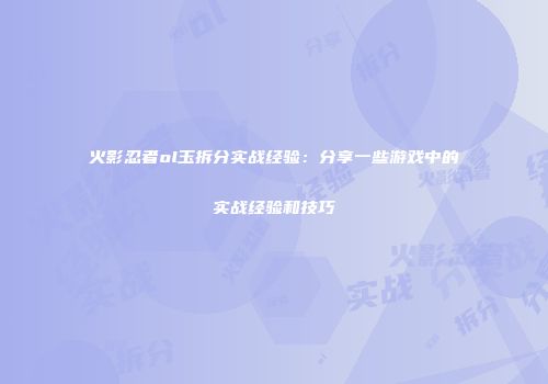 火影忍者ol玉拆分实战经验:分享一些游戏中的实战经验和技巧
