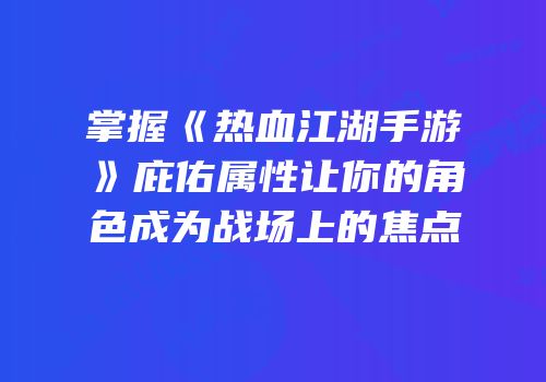 掌握《热血江湖手游》庇佑属性让你的角色成为战场上的焦点
