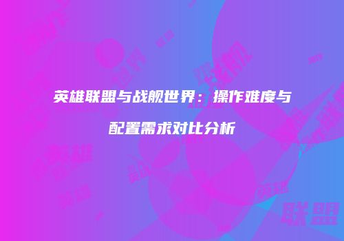 英雄联盟与战舰世界：操作难度与配置需求对比分析