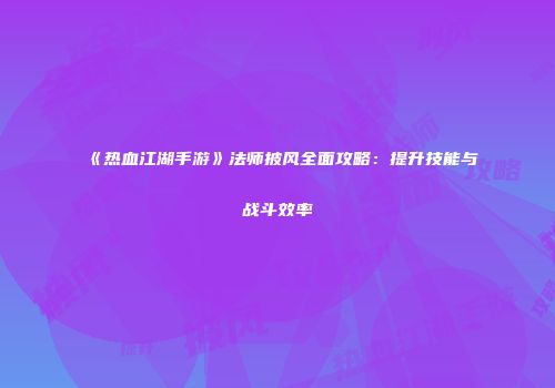 《热血江湖手游》法师披风全面攻略:提升技能与战斗效率