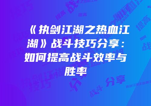 《执剑江湖之热血江湖》战斗技巧分享:如何提高战斗效率与胜率