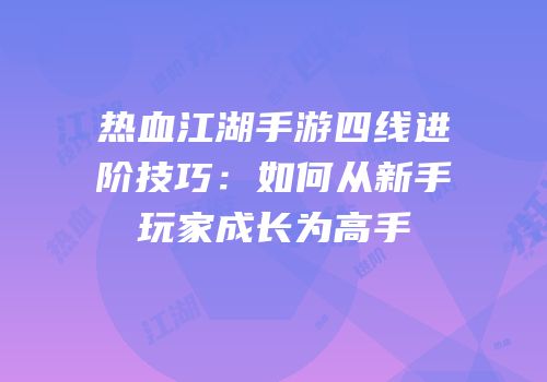 热血江湖手游四线进阶技巧：如何从新手玩家成长为高手