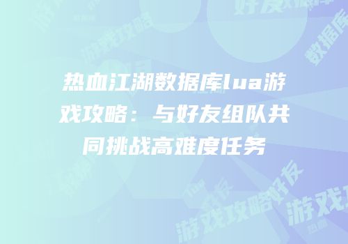 热血江湖数据库lua游戏攻略：与好友组队共同挑战高难度任务