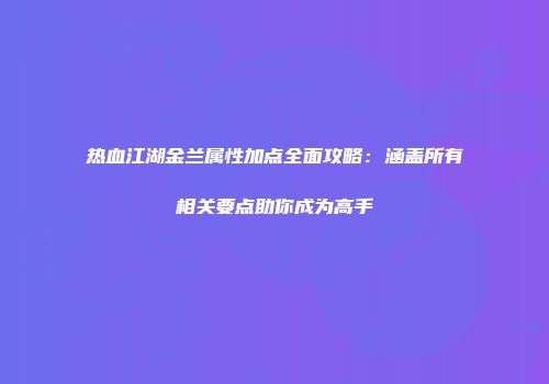 热血江湖金兰属性加点全面攻略：涵盖所有相关要点助你成为高手