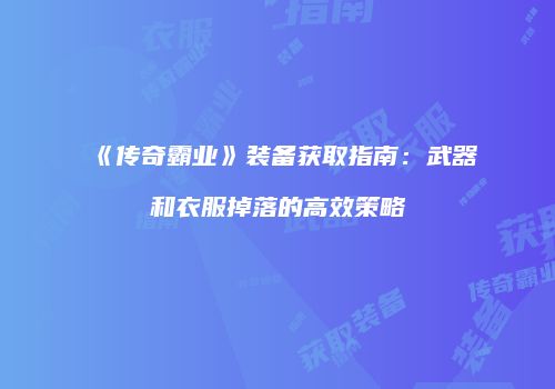 《传奇霸业》装备获取指南:武器和衣服掉落的高效策略