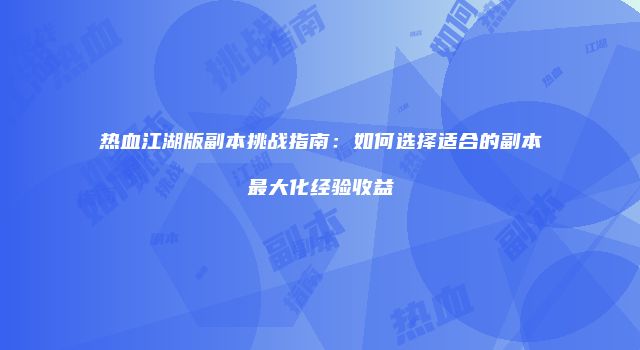 热血江湖版副本挑战指南：如何选择适合的副本最大化经验收益