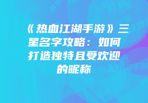 《热血江湖手游》三星名字攻略:如何打造独特且受欢迎的昵称