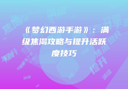 《梦幻西游手游》：满级焦渴攻略与提升活跃度技巧