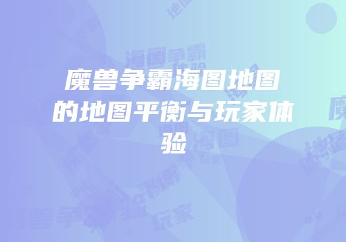 魔兽争霸海图地图的地图平衡与玩家体验