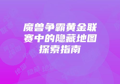 魔兽争霸黄金联赛中的隐藏地图探索指南