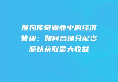 搜狗传奇霸业中的经济管理:如何合理分配资源以获取最大收益