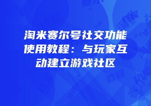 淘米赛尔号社交功能使用教程：与玩家互动建立游戏社区