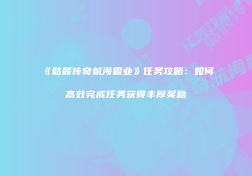 《骷髅传奇航海霸业》任务攻略：如何高效完成任务获得丰厚奖励