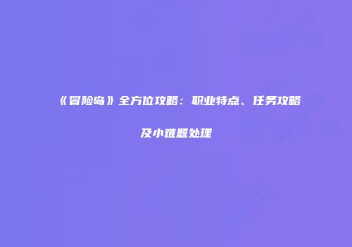 《冒险岛》全方位攻略：职业特点、任务攻略及小难题处理