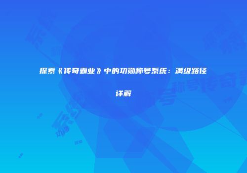 探索《传奇霸业》中的功勋称号系统：满级路径详解